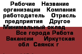 Рабочие › Название организации ­ Компания-работодатель › Отрасль предприятия ­ Другое › Минимальный оклад ­ 15 000 - Все города Работа » Вакансии   . Иркутская обл.,Саянск г.